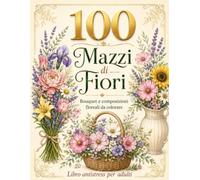 100 Mazzi di Fiori. Libro da colorare antistress per adulti: Album da Colorare per Adulti con 100 Splendidi Bouquet: Una Collezione Gigante di Mazzi ... e Disegni Antistress per il tuo Relax.