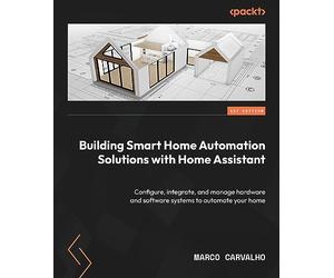Building Smart Home Automation Solutions with Home Assistant: Configure, integrate, and manage hardware and software systems to automate your home