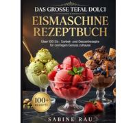 DAS GROẞE TEFAL DOLCI EISMASCHINE REZEPTBUCH: Über 100 Eis-, Sorbet- und Dessertrezepte für cremigen Genuss zuhause