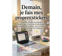 Demain je fais mes propres stickers: Le guide simple et pratique pour créer, imprimer et découper des stickers de qualité « pro-amateur », sans exploser ton budget