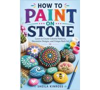 HOW TO PAINT ON STONE: Learn to Create Colorful Patterns, Decorative Designs, and Unique Rock Art