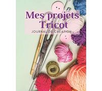 Mes Projets Tricot - Journal de Création: Carnet de bord à compléter pour conserver toute vos idées et créations au tricot Fiches pratiques avec ... prédéfinies pour vos projets Format A4