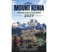 MOUNT KENIA TREKKING UND KLETTERFÜHRER 2027: Der vollständige Routenplaner für Point Lenana, Batian und Nelion mit Karten, Reiserouten, ... Sicherheitstipps und Gipfelvorbereitung.