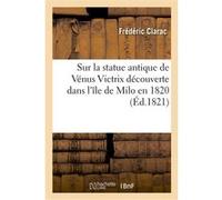Sur la statue antique de Vénus Victrix découverte dans l'île de Milo en 1820 transportée à Paris Frédéric Clarac (Auteur)