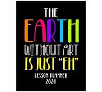 The Earth Without Art Is Just "Eh" Lesson Planner 2020: Weekly And Monthly Organizer For Art Teachers With Clever Funny Saying - Teacher Agenda For Class Planning And Organizing - Week To Week Overvie