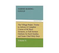 The Village Pulpit, Volume Ii. Trinity To Advent A Complete Course Of 66 Short Sermons, Or Full Sermon Outlines For Each Sunday, And Some Chief Holy Days Of The Christian Year