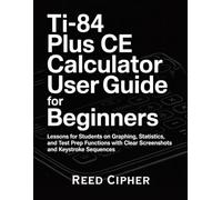TI-84 Plus CE Calculator User Guide for Beginners: Lessons for Students on Graphing, Statistics, and Test Prep Functions with Clear Screenshots and Keystroke Sequences