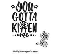 You Gotta Be Kitten Me Weekly Planner For Cat Lovers: Schedule Your Week With Weekly To-Do Lists, Plan For Personal & Career Goals With Weekly Objectives, Jot Down Notes, Sketch, & De-Stress With Cat